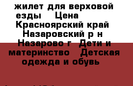 жилет для верховой езды  › Цена ­ 1 000 - Красноярский край, Назаровский р-н, Назарово г. Дети и материнство » Детская одежда и обувь   